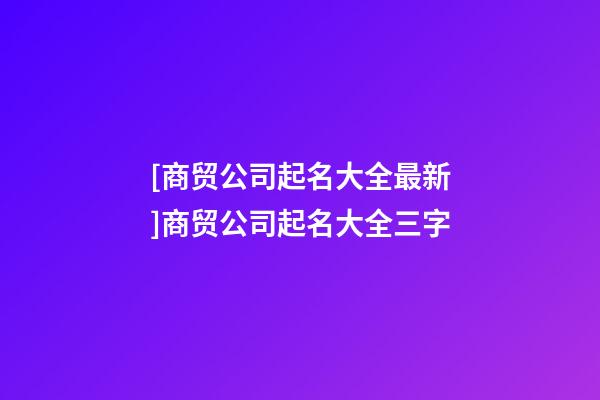 [商贸公司起名大全最新]商贸公司起名大全三字-第1张-公司起名-玄机派